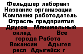 Фельдшер-лаборант › Название организации ­ Компания-работодатель › Отрасль предприятия ­ Другое › Минимальный оклад ­ 12 000 - Все города Работа » Вакансии   . Адыгея респ.,Адыгейск г.